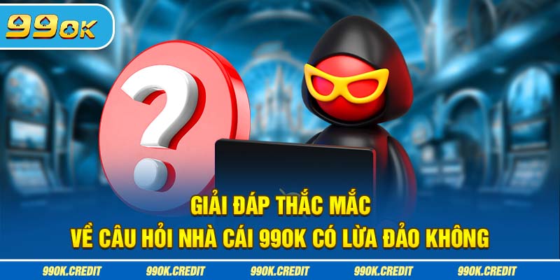 Giải đáp thắc mắc về câu hỏi nhà cái 99OK có lừa đảo không