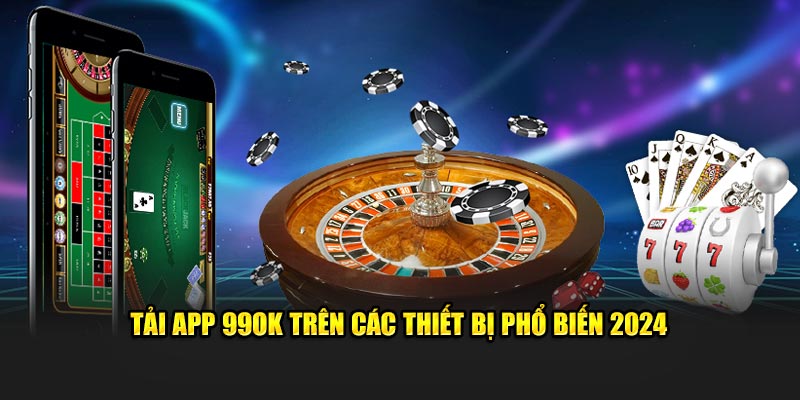 Tải app 99OK trên các thiết bị phổ biến 2024